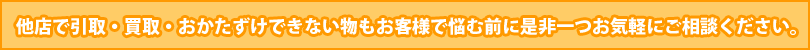他店で引取・買取・おかたずけできない物もお客様で悩む前に是非一つお気軽にご相談ください。